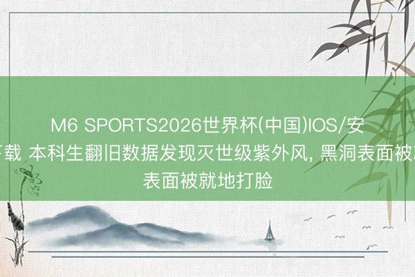 M6 SPORTS2026世界杯(中国)IOS/安卓官方下载 本科生翻旧数据发现灭世级紫外风, 黑洞表面被就地打脸