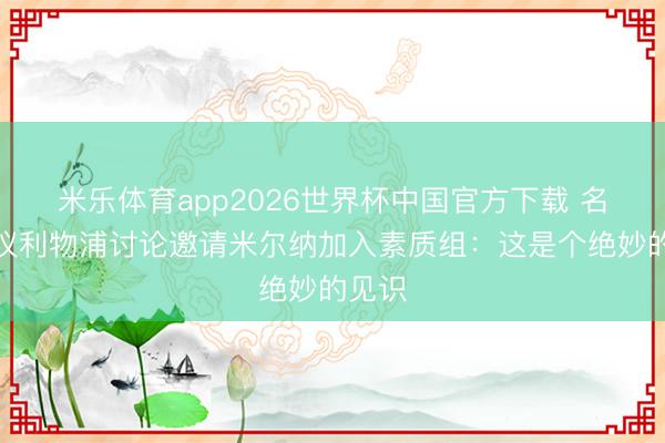 米乐体育app2026世界杯中国官方下载 名宿提议利物浦讨论邀请米尔纳加入素质组：这是个绝妙的见识