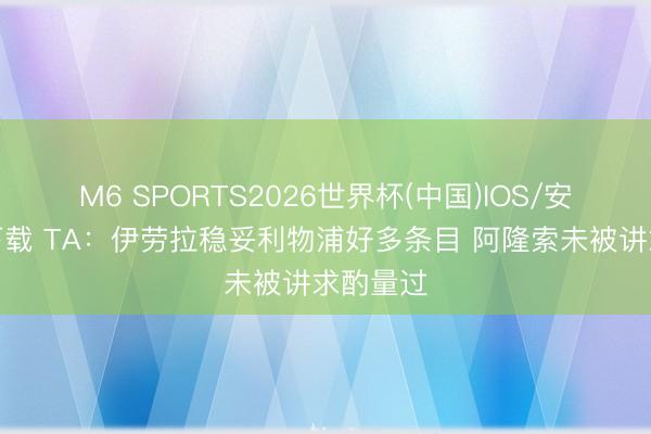 M6 SPORTS2026世界杯(中国)IOS/安卓官方下载 TA:伊劳拉稳妥利物浦好多条目 阿隆索未被讲求酌量过