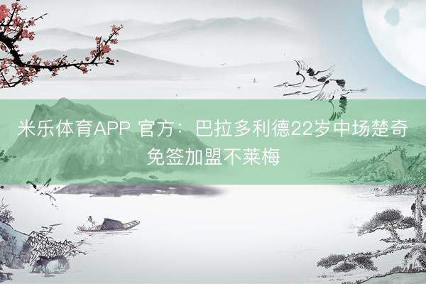 米乐体育APP 官方:巴拉多利德22岁中场楚奇免签加盟不莱梅