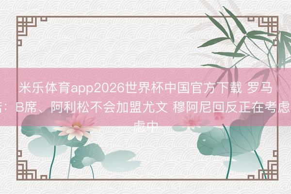 米乐体育app2026世界杯中国官方下载 罗马诺:B席、阿利松不会加盟尤文 穆阿尼回反正在考虑中