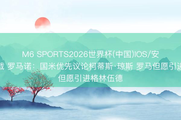 M6 SPORTS2026世界杯(中国)IOS/安卓官方下载 罗马诺:国米优先议论柯蒂斯·琼斯 罗马但愿引进格林伍德