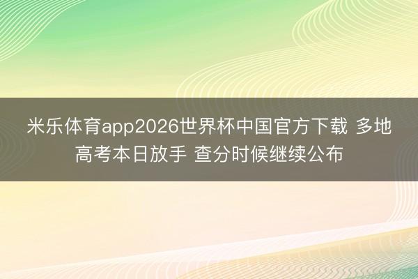 米乐体育app2026世界杯中国官方下载 多地高考本日放手 查分时候继续公布