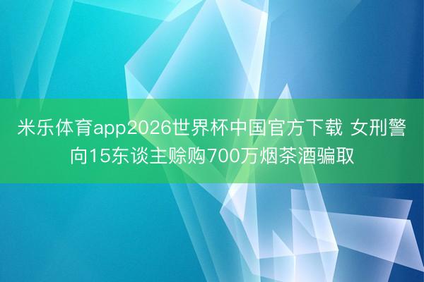 米乐体育app2026世界杯中国官方下载 女刑警向15东谈主赊购700万烟茶酒骗取