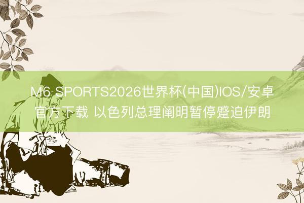 M6 SPORTS2026世界杯(中国)IOS/安卓官方下载 以色列总理阐明暂停蹙迫伊朗