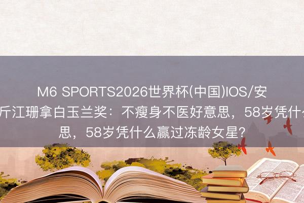 M6 SPORTS2026世界杯(中国)IOS/安卓官方下载 150斤江珊拿白玉兰奖：不瘦身不医好意思，58岁凭什么赢过冻龄女星？