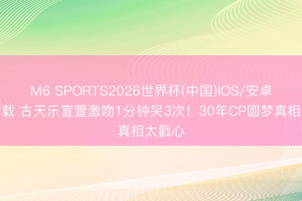 M6 SPORTS2026世界杯(中国)IOS/安卓官方下载 古天乐宣萱激吻1分钟哭3次!30年CP圆梦真相太戳心