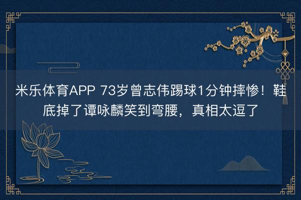 米乐体育APP 73岁曾志伟踢球1分钟摔惨!鞋底掉了谭咏麟笑到弯腰,真相太逗了