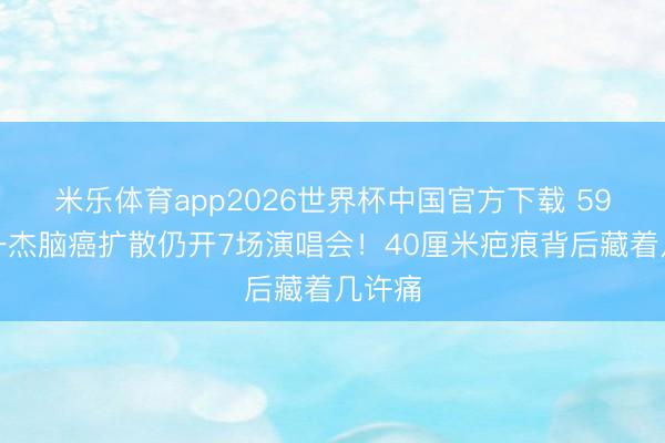 米乐体育app2026世界杯中国官方下载 59岁蔡一杰脑癌扩散仍开7场演唱会!40厘米疤痕背后藏着几许痛