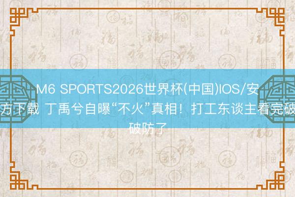 M6 SPORTS2026世界杯(中国)IOS/安卓官方下载 丁禹兮自曝“不火”真相!打工东谈主看完破防了