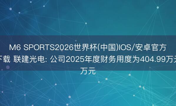 M6 SPORTS2026世界杯(中国)IOS/安卓官方下载 联建光电: 公司2025年度财务用度为404.99万元