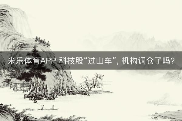 米乐体育APP 科技股“过山车”, 机构调仓了吗?