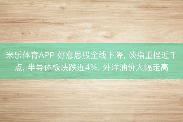 米乐体育APP 好意思股全线下降, 谈指重挫近千点, 半导体板块跌近4%, 外洋油价大幅走高