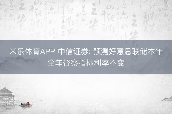 米乐体育APP 中信证券: 预测好意思联储本年全年督察指标利率不变