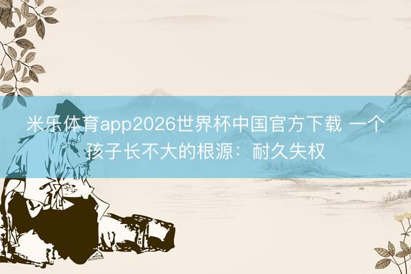 米乐体育app2026世界杯中国官方下载 一个孩子长不大的根源:耐久失权