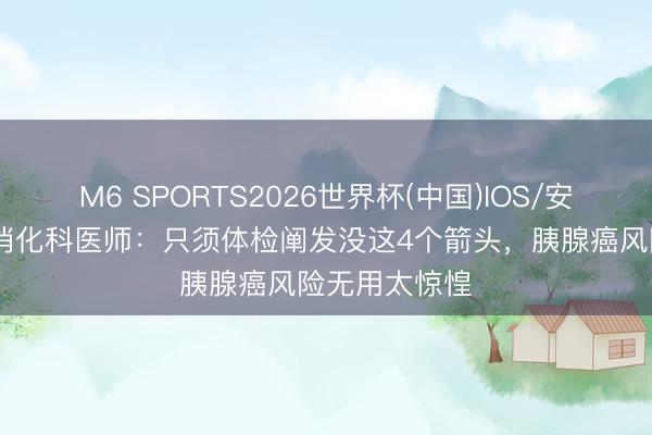 M6 SPORTS2026世界杯(中国)IOS/安卓官方下载 消化科医师：只须体检阐发没这4个箭头，胰腺癌风险无用太惊惶