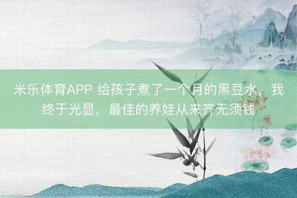 米乐体育APP 给孩子煮了一个月的黑豆水,我终于光显,最佳的养娃从来齐无须钱