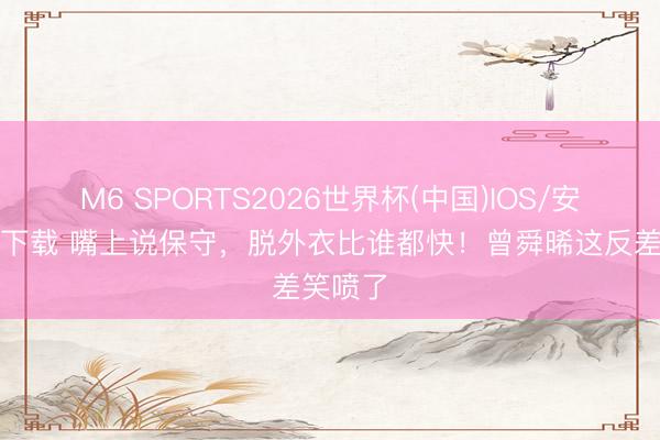 M6 SPORTS2026世界杯(中国)IOS/安卓官方下载 嘴上说保守,脱外衣比谁都快!曾舜晞这反差笑喷了