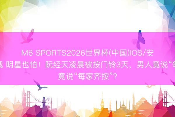 M6 SPORTS2026世界杯(中国)IOS/安卓官方下载 明星也怕!阮经天凌晨被按门铃3天,男人竟说“每家齐按”?
