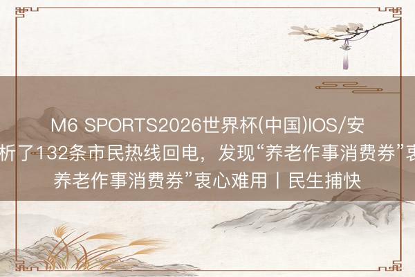 M6 SPORTS2026世界杯(中国)IOS/安卓官方下载 记者分析了132条市民热线回电，发现“养老作事消费券”衷心难用丨民生捕快