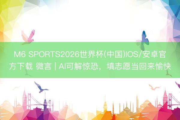 M6 SPORTS2026世界杯(中国)IOS/安卓官方下载 微言 | AI可解惊恐,填志愿当回来愉快