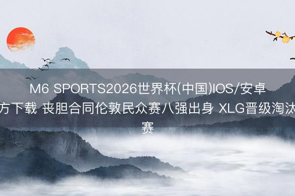 M6 SPORTS2026世界杯(中国)IOS/安卓官方下载 丧胆合同伦敦民众赛八强出身 XLG晋级淘汰赛