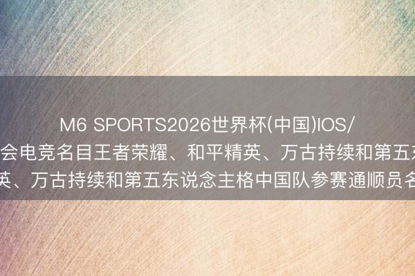 M6 SPORTS2026世界杯(中国)IOS/安卓官方下载 2026年亚运会电竞名目王者荣耀、和平精英、万古持续和第五东说念主格中国队参赛通顺员名单公布