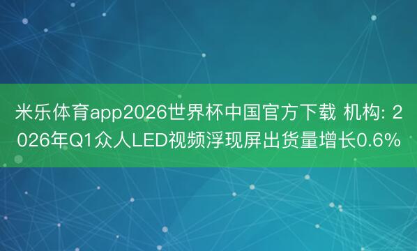 米乐体育app2026世界杯中国官方下载 机构: 2026年Q1众人LED视频浮现屏出货量增长0.6%