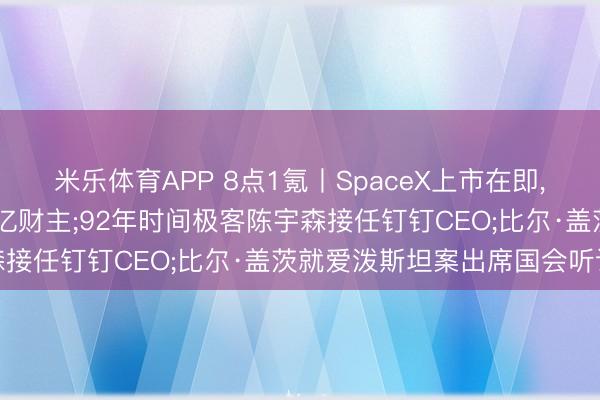 米乐体育APP 8点1氪丨SpaceX上市在即, 马斯克或周详球首位万亿财主;92年时间极客陈宇森接任钉钉CEO;比尔·盖茨就爱泼斯坦案出席国会听证
