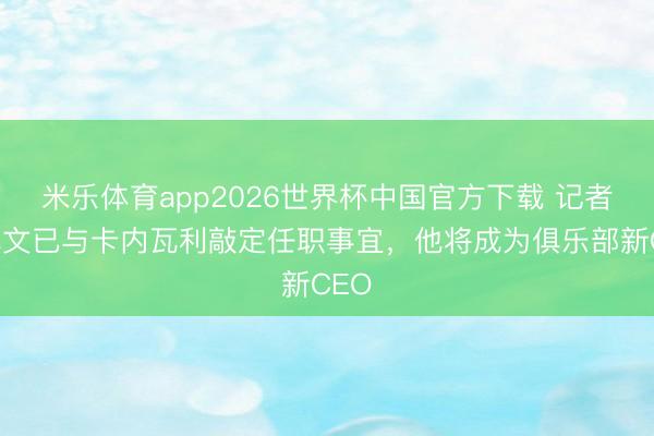 米乐体育app2026世界杯中国官方下载 记者:尤文已与卡内瓦利敲定任职事宜,他将成为俱乐部新CEO