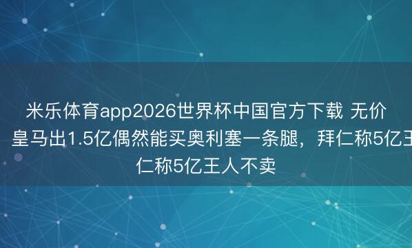 米乐体育app2026世界杯中国官方下载 无价!队报:皇马出1.5亿偶然能买奥利塞一条腿,拜仁称5亿王人不卖
