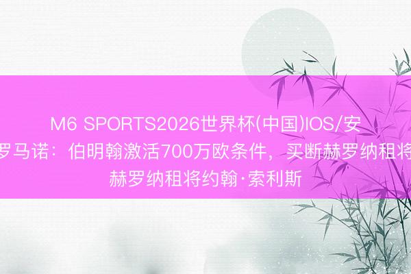 M6 SPORTS2026世界杯(中国)IOS/安卓官方下载 罗马诺：伯明翰激活700万欧条件，买断赫罗纳租将约翰·索利斯