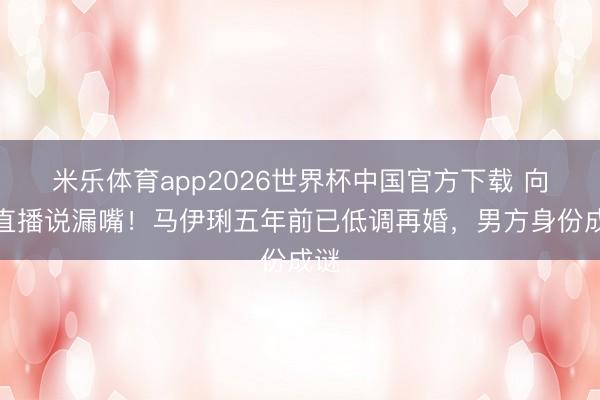 米乐体育app2026世界杯中国官方下载 向太直播说漏嘴！马伊琍五年前已低调再婚，男方身份成谜