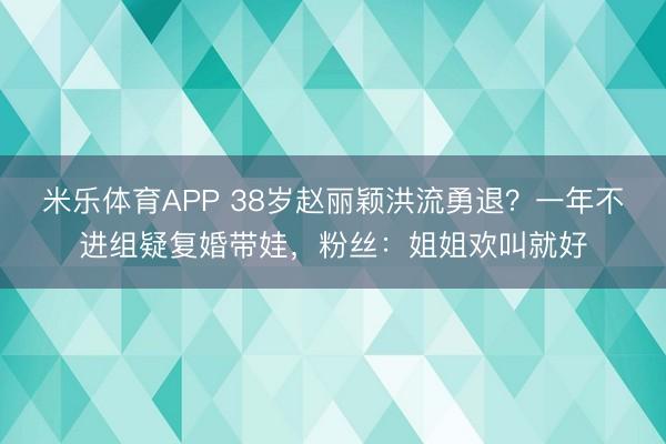 米乐体育APP 38岁赵丽颖洪流勇退?一年不进组疑复婚带娃,粉丝:姐姐欢叫就好