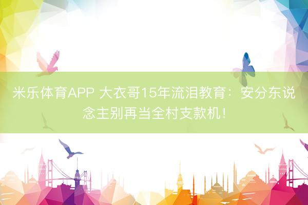 米乐体育APP 大衣哥15年流泪教育:安分东说念主别再当全村支款机!