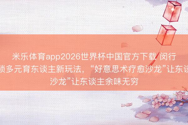 米乐体育app2026世界杯中国官方下载 闵行这个学区解锁多元育东谈主新玩法,“好意思术疗愈沙龙”让东谈主余味无穷