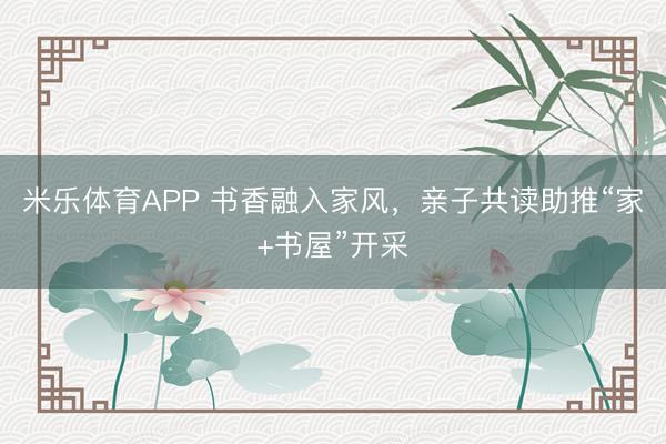 米乐体育APP 书香融入家风,亲子共读助推“家+书屋”开采