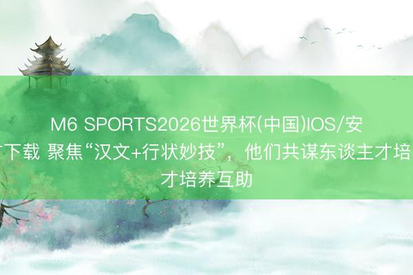 M6 SPORTS2026世界杯(中国)IOS/安卓官方下载 聚焦“汉文+行状妙技”,他们共谋东谈主才培养互助