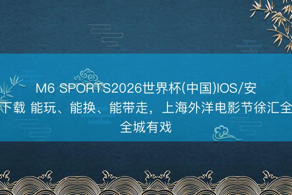 M6 SPORTS2026世界杯(中国)IOS/安卓官方下载 能玩、能换、能带走,上海外洋电影节徐汇全城有戏