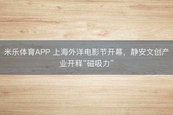 米乐体育APP 上海外洋电影节开幕,静安文创产业开释“磁吸力”