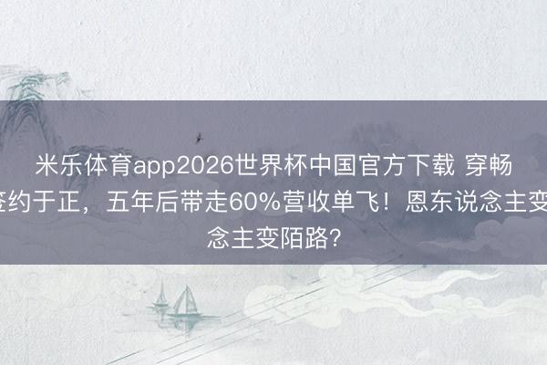 米乐体育app2026世界杯中国官方下载 穿畅通服签约于正，五年后带走60%营收单飞！恩东说念主变陌路？
