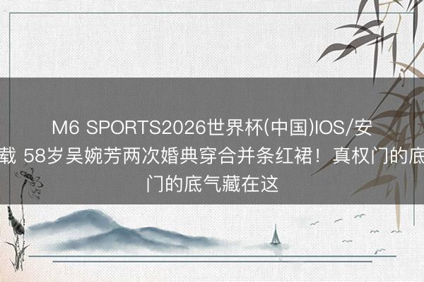 M6 SPORTS2026世界杯(中国)IOS/安卓官方下载 58岁吴婉芳两次婚典穿合并条红裙!真权门的底气藏在这