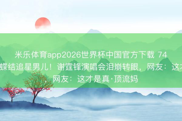米乐体育app2026世界杯中国官方下载 74岁狄波拉戴蝴蝶结追星男儿!谢霆锋演唱会泪崩转眼,网友:这才是真·顶流妈