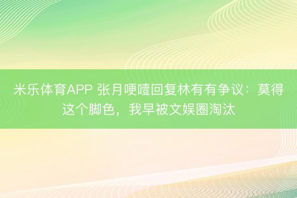 米乐体育APP 张月哽噎回复林有有争议：莫得这个脚色，我早被文娱圈淘汰