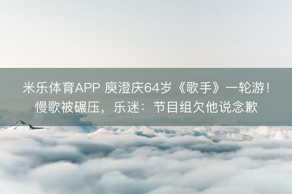 米乐体育APP 庾澄庆64岁《歌手》一轮游!慢歌被碾压,乐迷:节目组欠他说念歉