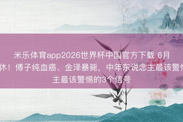 米乐体育app2026世界杯中国官方下载 6月明星噩讯不休!傅子纯血癌、金泽暴毙,中年东说念主最该警惕的3个信号