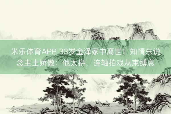 米乐体育APP 33岁金泽家中离世!知情东说念主士娇傲:他太拼,连轴拍戏从束缚息
