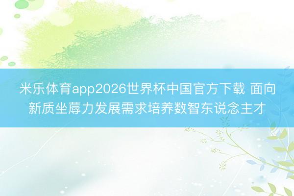 米乐体育app2026世界杯中国官方下载 面向新质坐蓐力发展需求培养数智东说念主才