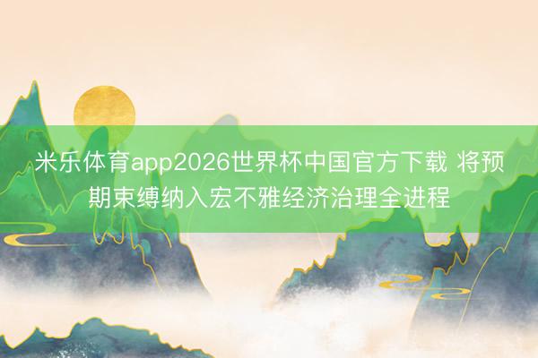 米乐体育app2026世界杯中国官方下载 将预期束缚纳入宏不雅经济治理全进程
