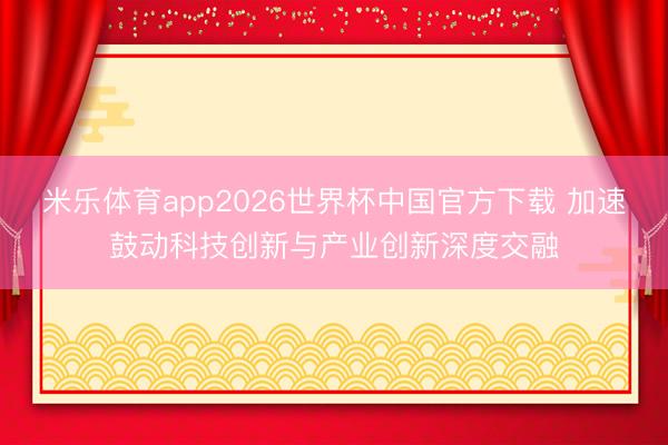 米乐体育app2026世界杯中国官方下载 加速鼓动科技创新与产业创新深度交融